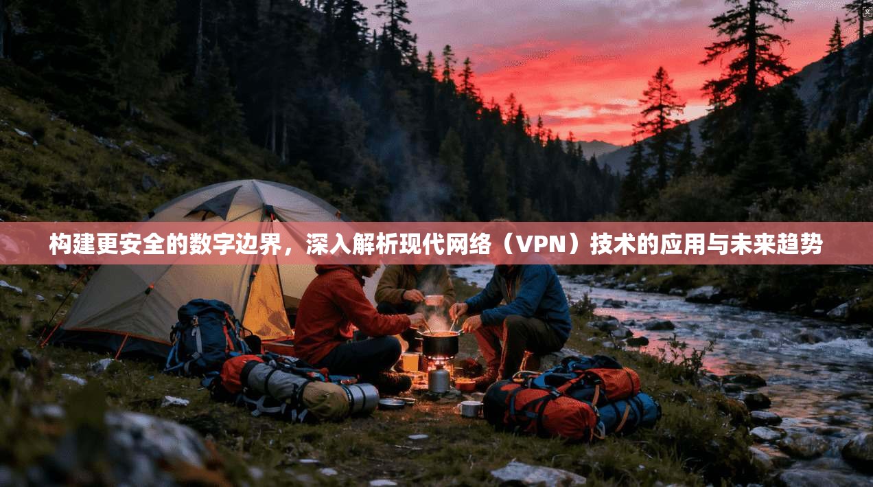构建更安全的数字边界，深入解析现代网络（VPN）技术的应用与未来趋势