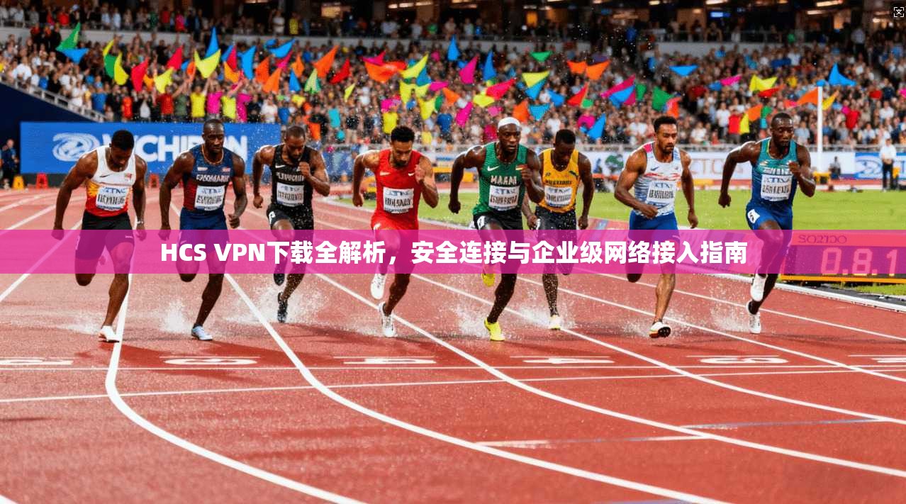HCS VPN下载全解析，安全连接与企业级网络接入指南