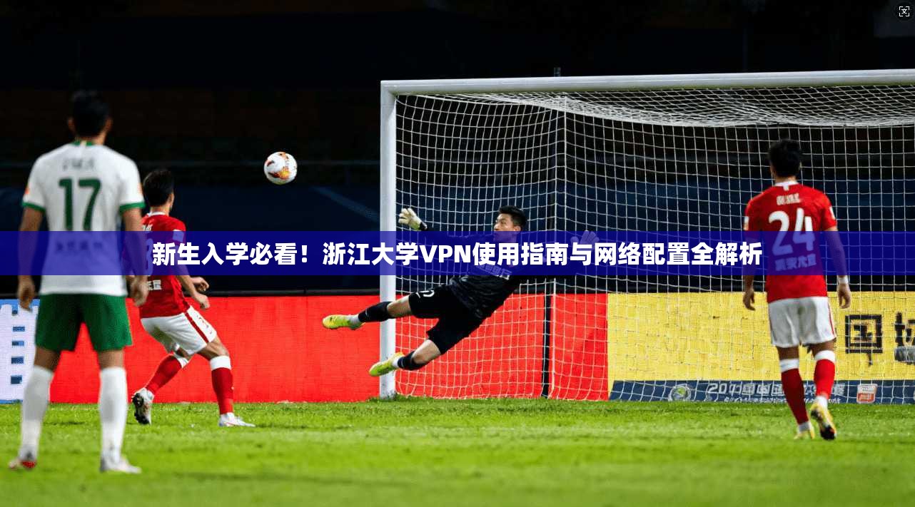 新生入学必看！浙江大学VPN使用指南与网络配置全解析