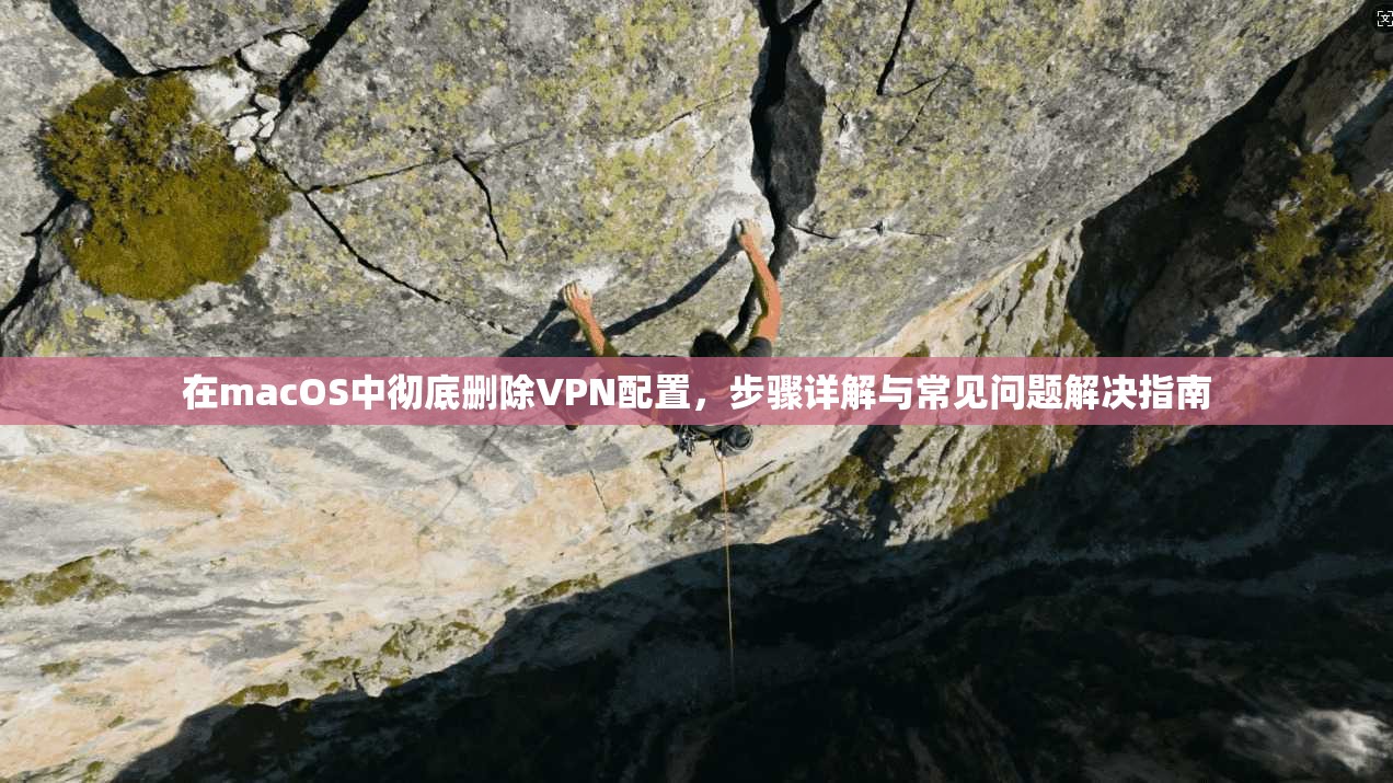 在macOS中彻底删除VPN配置，步骤详解与常见问题解决指南