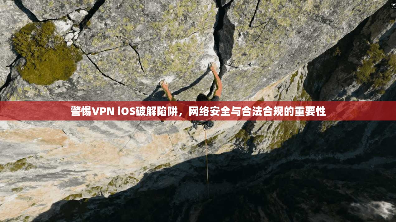 警惕VPN iOS破解陷阱，网络安全与合法合规的重要性