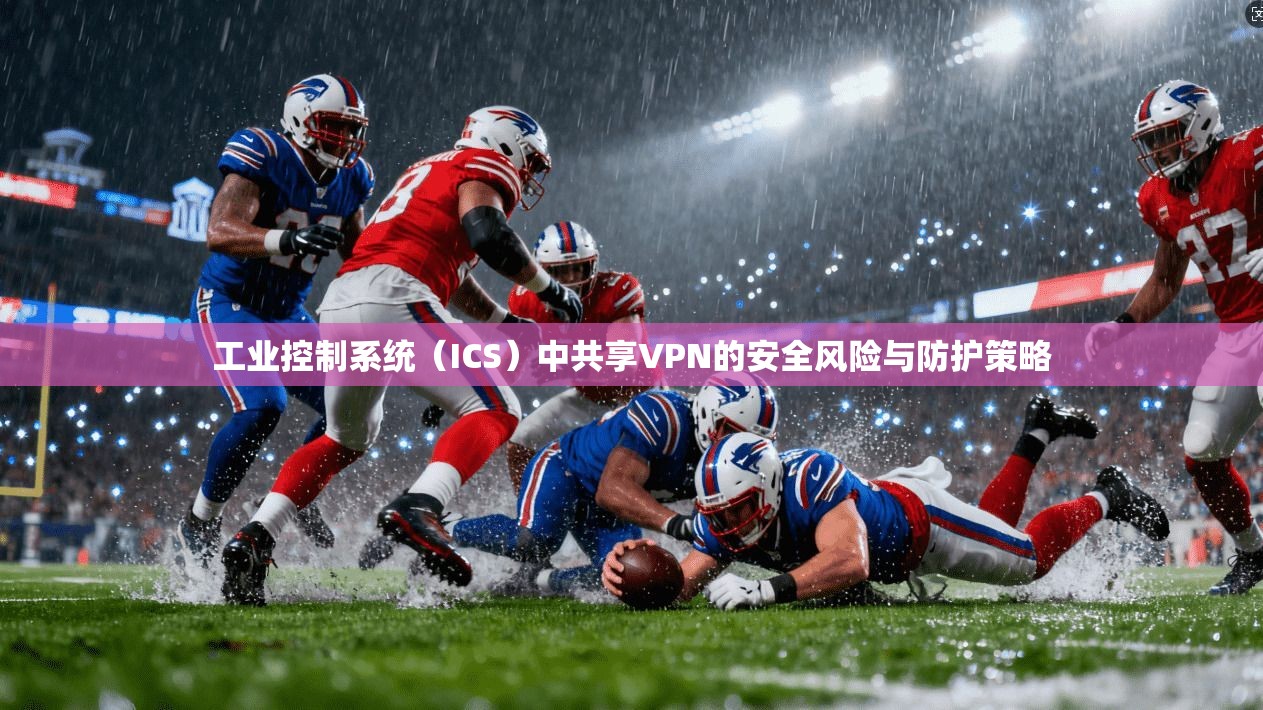 工业控制系统（ICS）中共享VPN的安全风险与防护策略