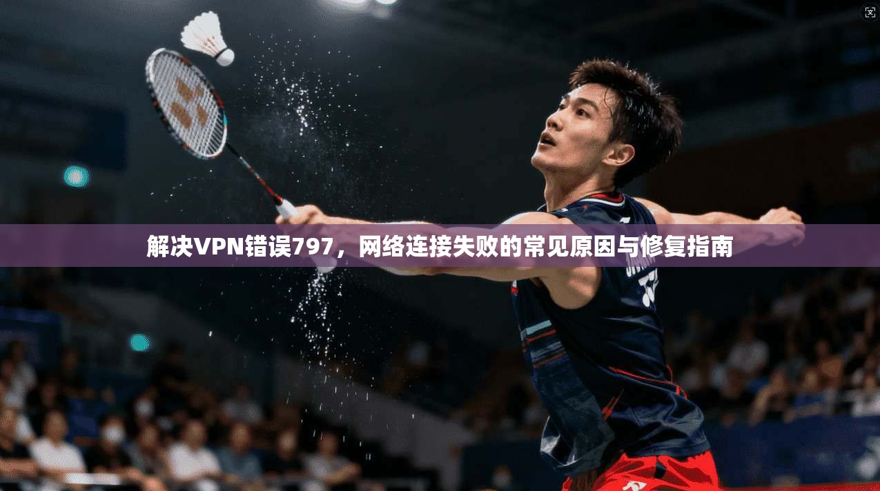 解决VPN错误797，网络连接失败的常见原因与修复指南