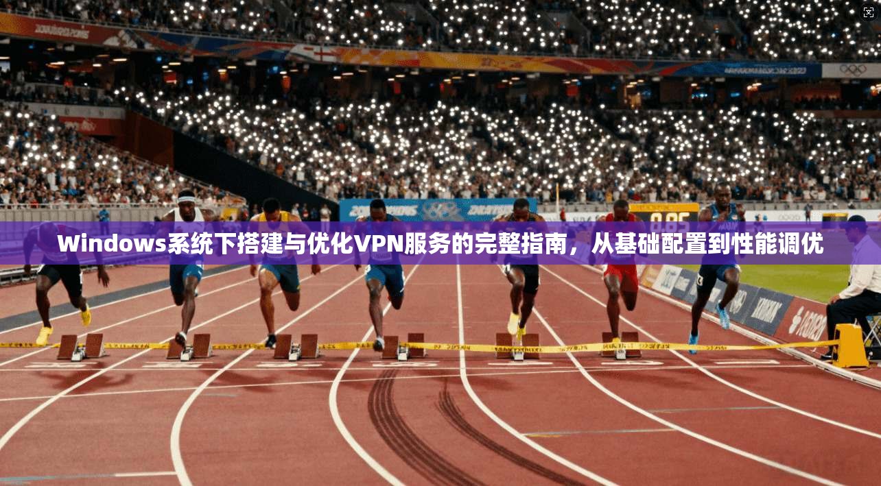 Windows系统下搭建与优化VPN服务的完整指南，从基础配置到性能调优