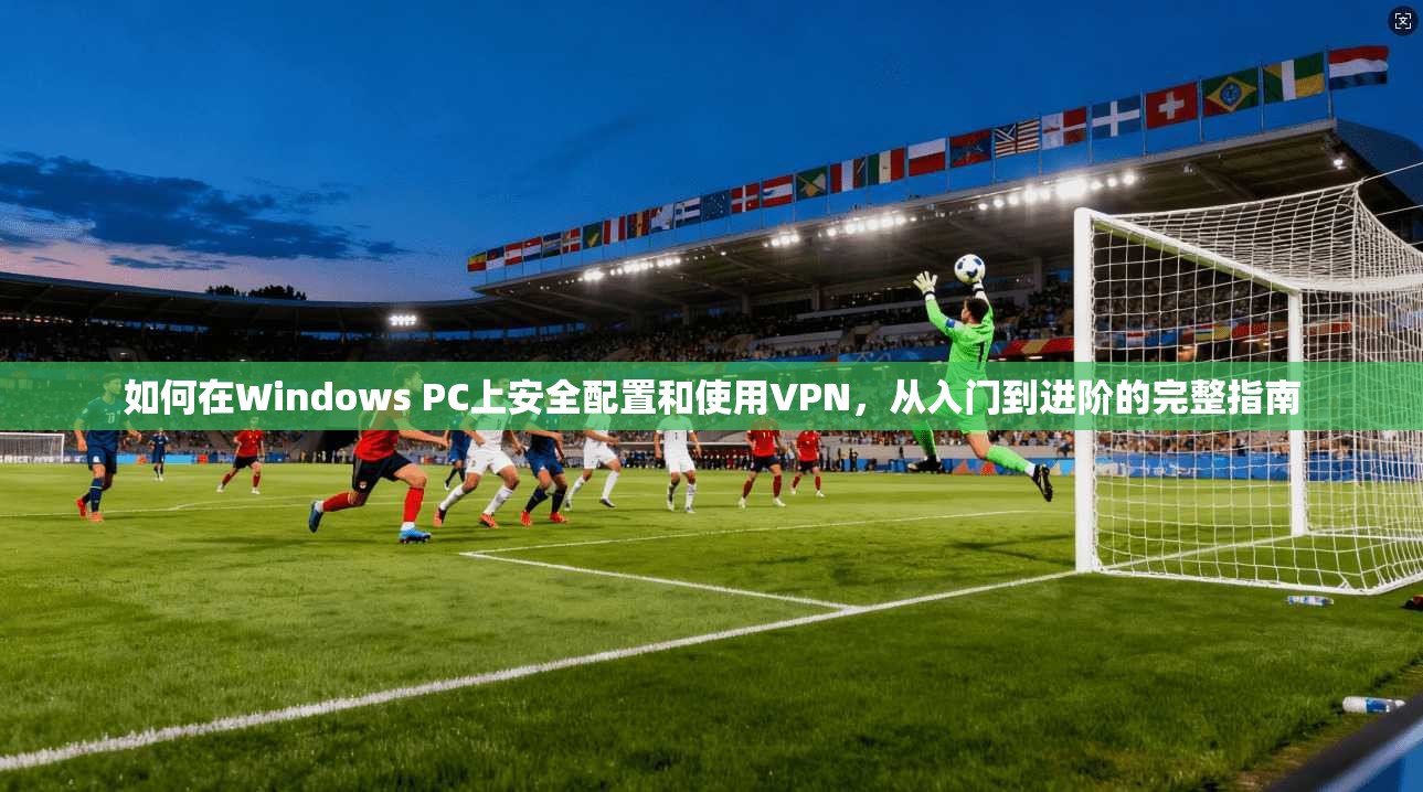 如何在Windows PC上安全配置和使用VPN，从入门到进阶的完整指南