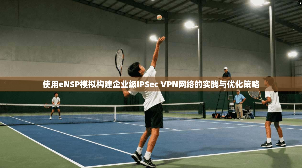 使用eNSP模拟构建企业级IPSec VPN网络的实践与优化策略