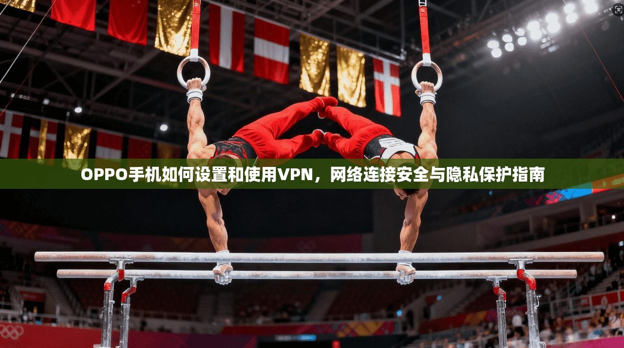 OPPO手机如何设置和使用VPN，网络连接安全与隐私保护指南