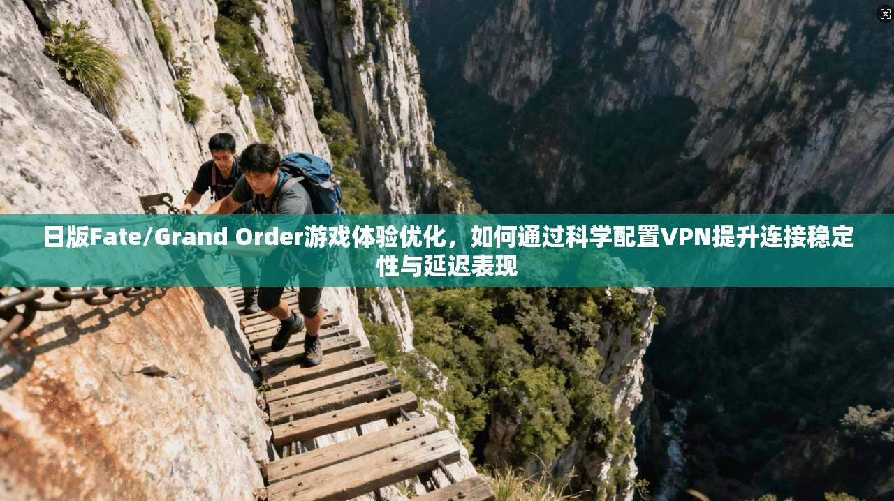 日版Fate/Grand Order游戏体验优化，如何通过科学配置VPN提升连接稳定性与延迟表现