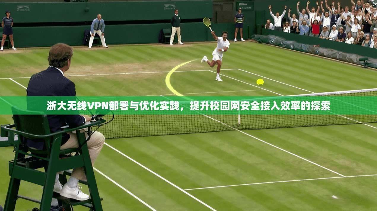 浙大无线VPN部署与优化实践，提升校园网安全接入效率的探索
