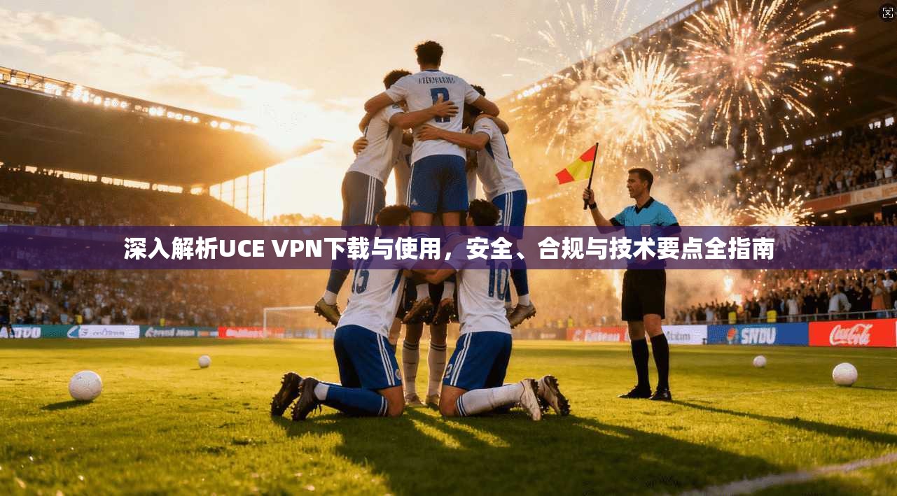 深入解析UCE VPN下载与使用，安全、合规与技术要点全指南