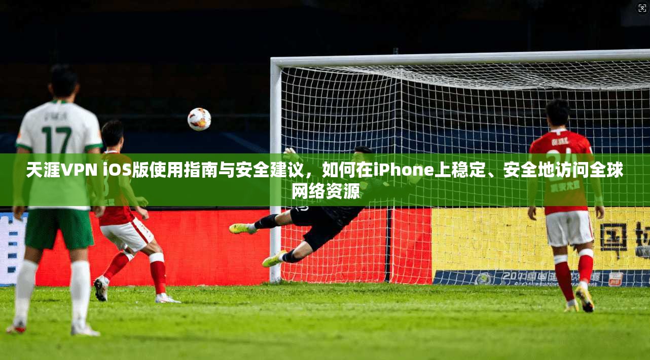 天涯VPN iOS版使用指南与安全建议，如何在iPhone上稳定、安全地访问全球网络资源