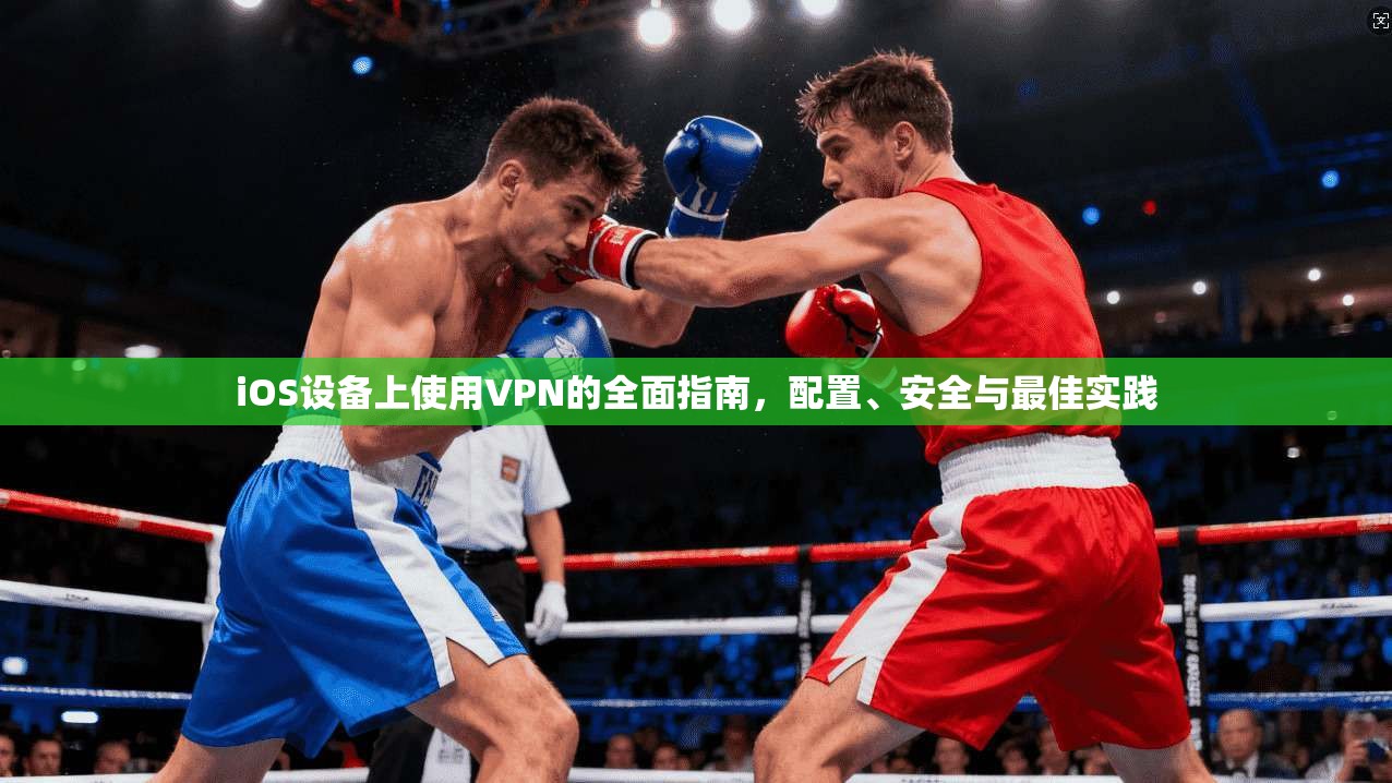 iOS设备上使用VPN的全面指南，配置、安全与最佳实践