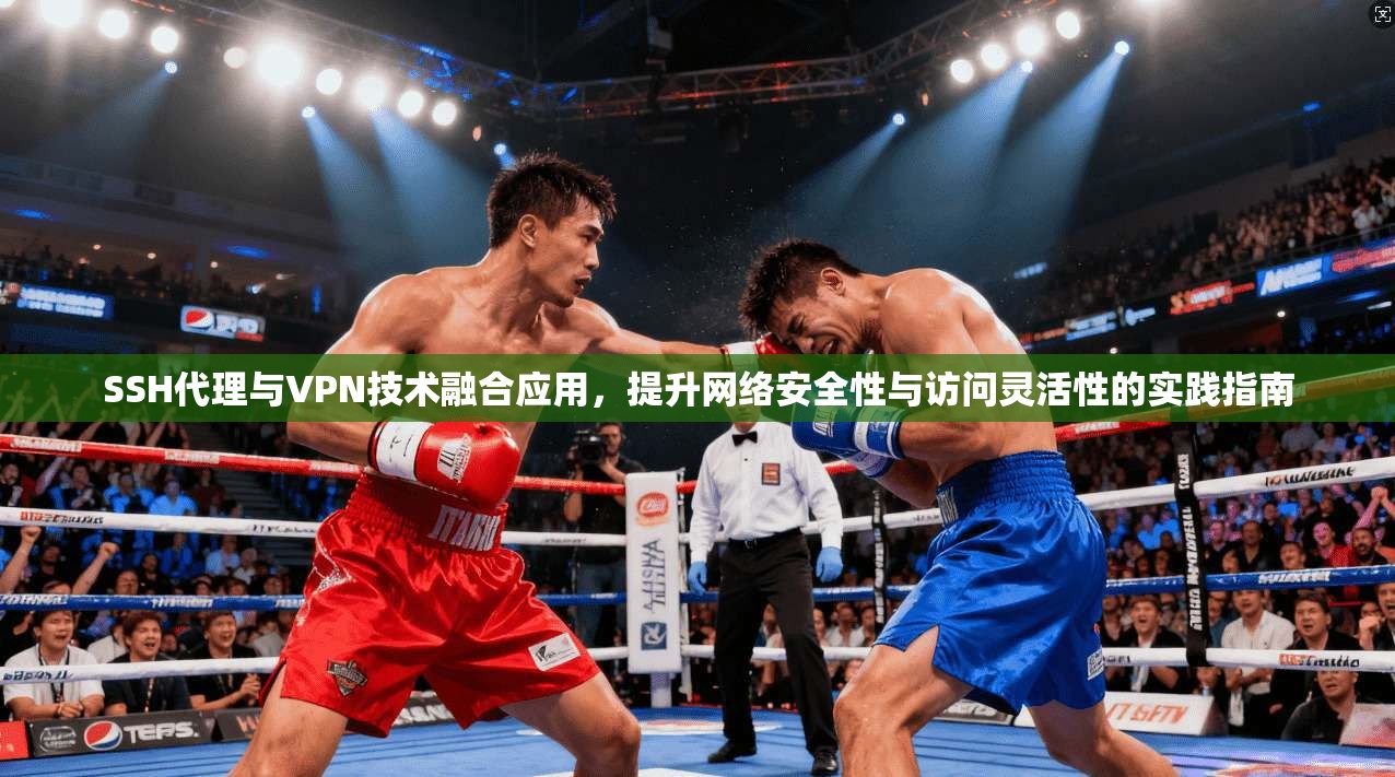 SSH代理与VPN技术融合应用，提升网络安全性与访问灵活性的实践指南