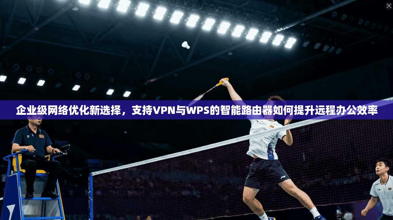 企业级网络优化新选择，支持VPN与WPS的智能路由器如何提升远程办公效率