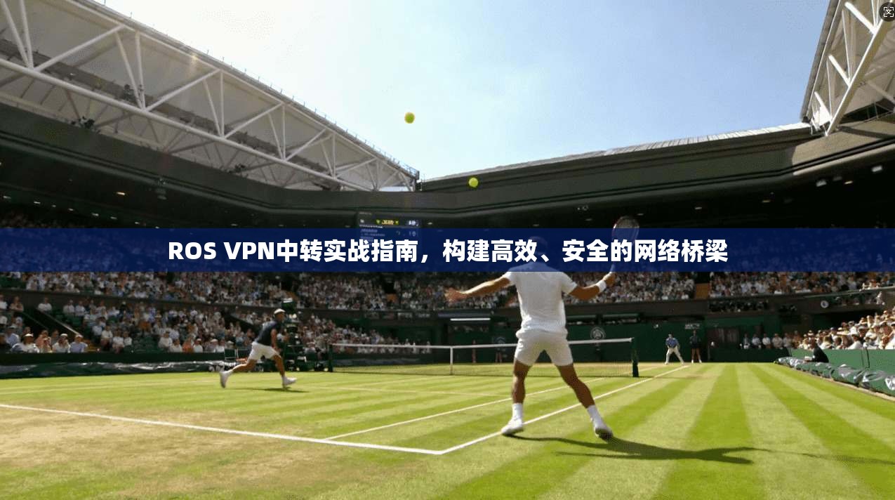 ROS VPN中转实战指南，构建高效、安全的网络桥梁