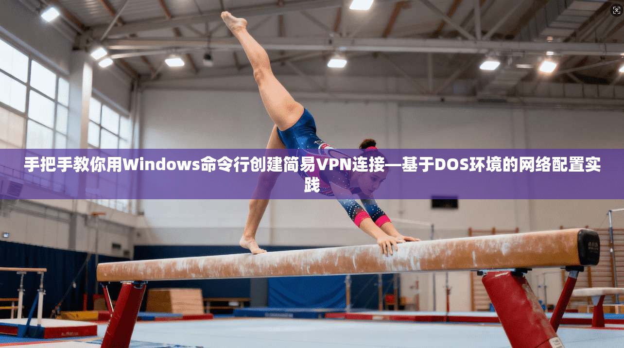 手把手教你用Windows命令行创建简易VPN连接—基于DOS环境的网络配置实践