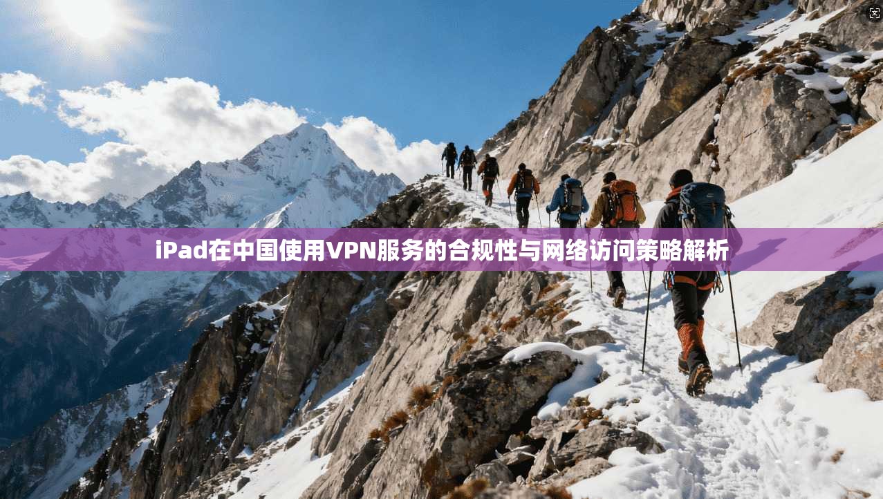 iPad在中国使用VPN服务的合规性与网络访问策略解析