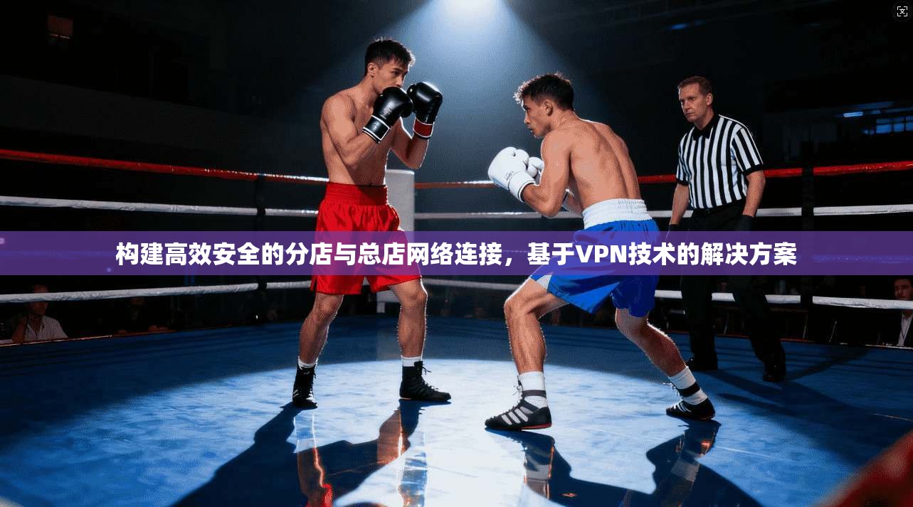 构建高效安全的分店与总店网络连接，基于VPN技术的解决方案
