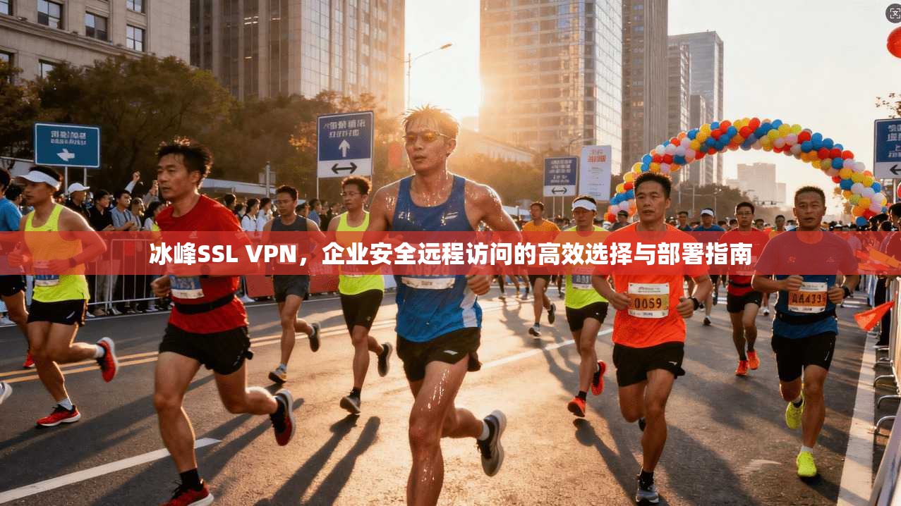 冰峰SSL VPN，企业安全远程访问的高效选择与部署指南