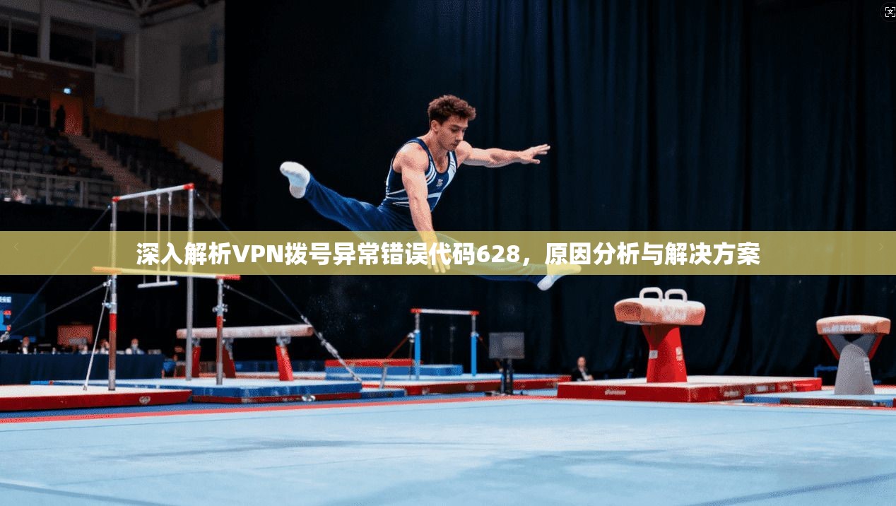 深入解析VPN拨号异常错误代码628，原因分析与解决方案