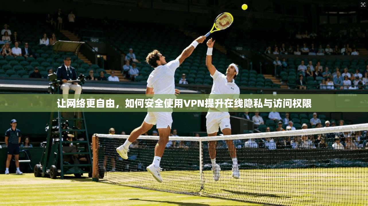 让网络更自由，如何安全使用VPN提升在线隐私与访问权限