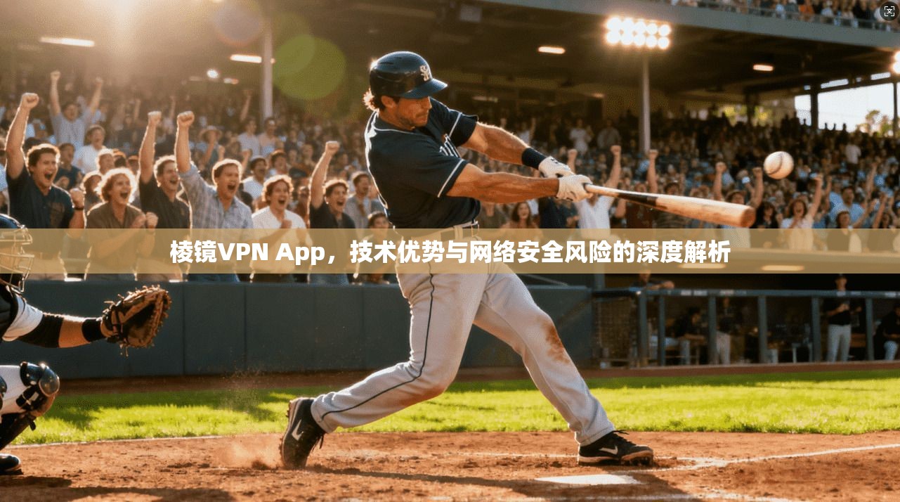 棱镜VPN App，技术优势与网络安全风险的深度解析
