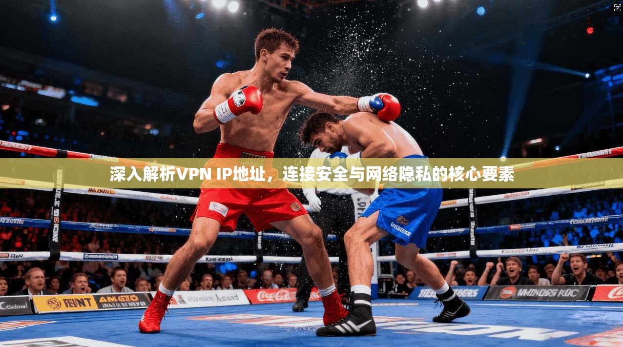 深入解析VPN IP地址，连接安全与网络隐私的核心要素