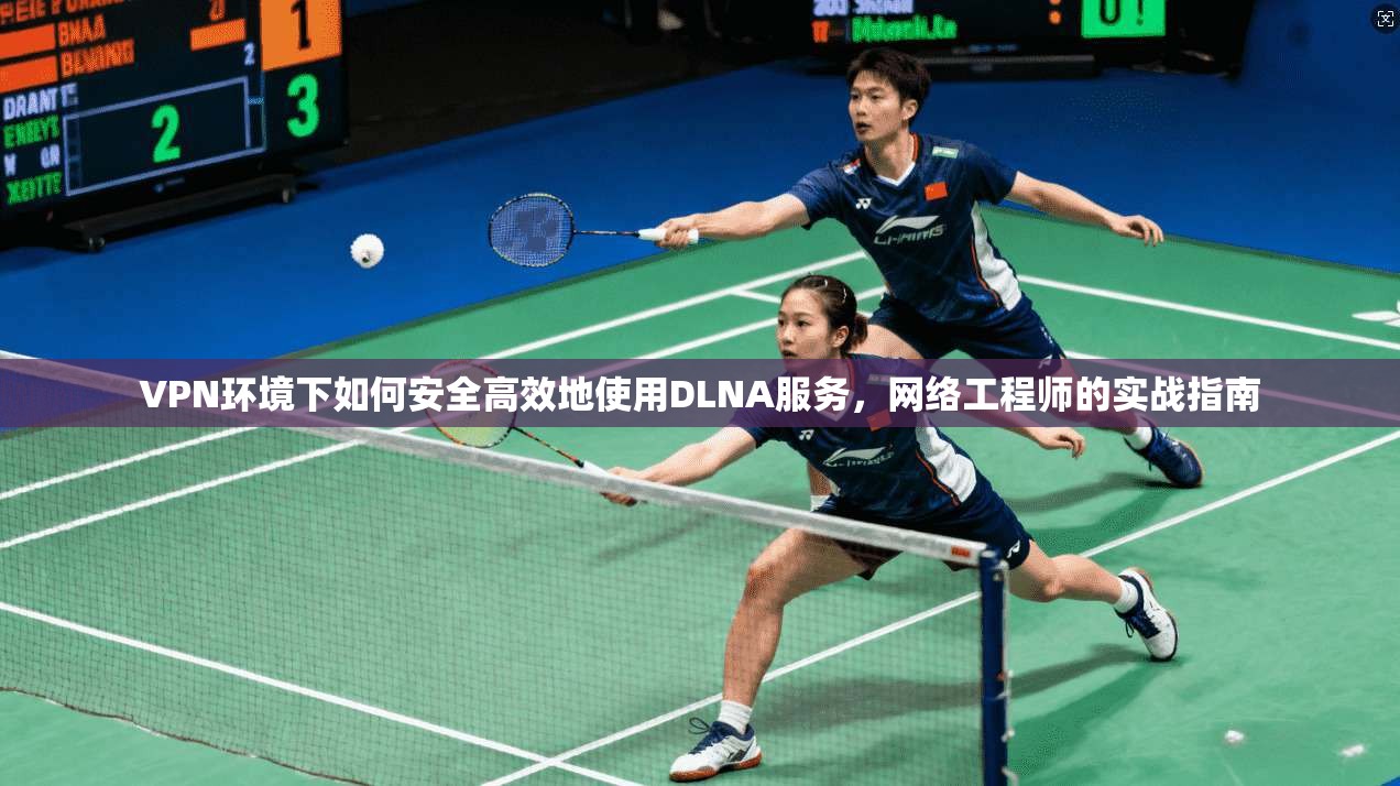VPN环境下如何安全高效地使用DLNA服务，网络工程师的实战指南
