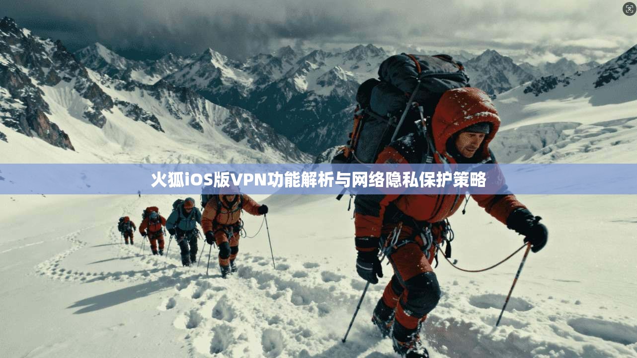 火狐iOS版VPN功能解析与网络隐私保护策略
