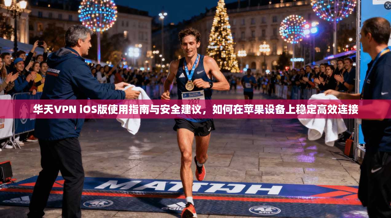 华天VPN iOS版使用指南与安全建议，如何在苹果设备上稳定高效连接