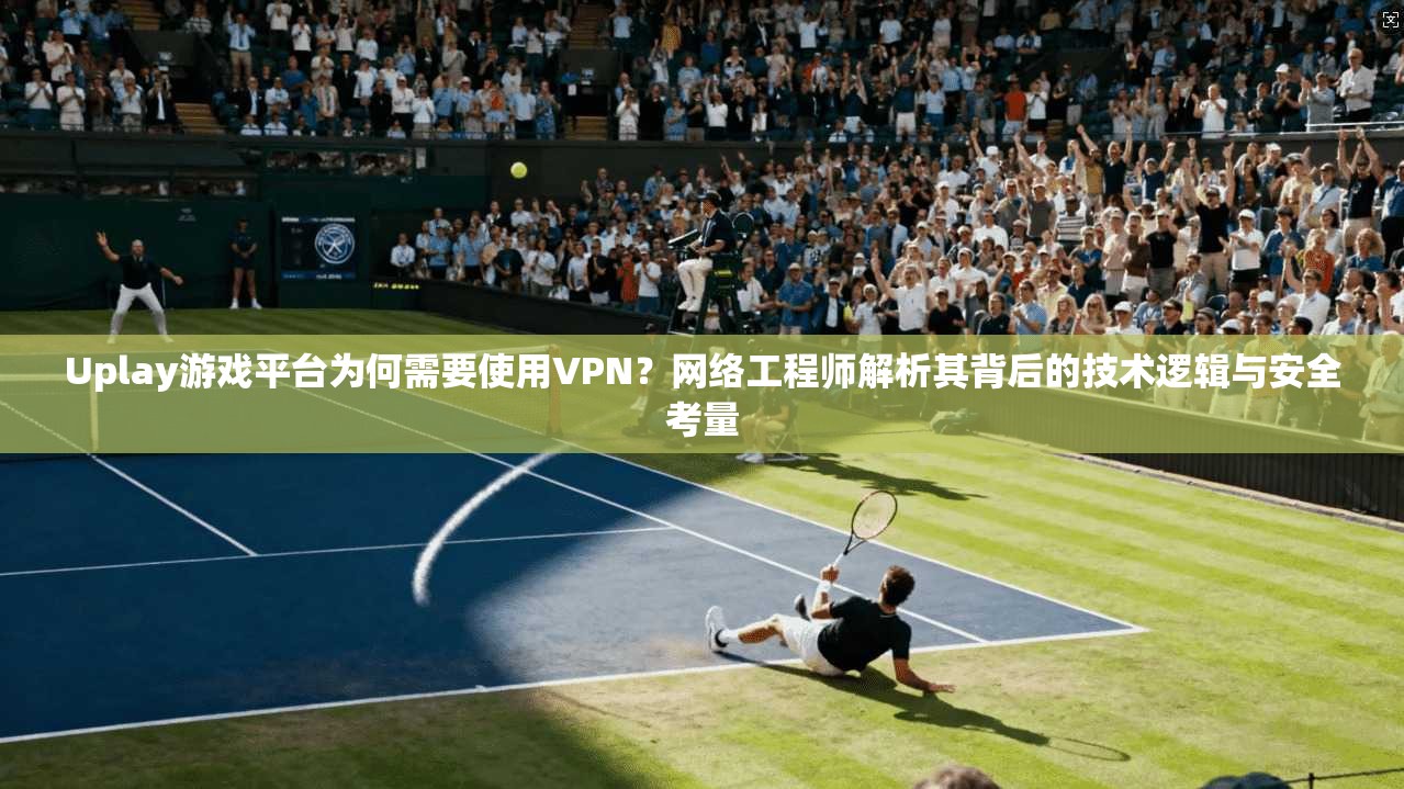 Uplay游戏平台为何需要使用VPN？网络工程师解析其背后的技术逻辑与安全考量