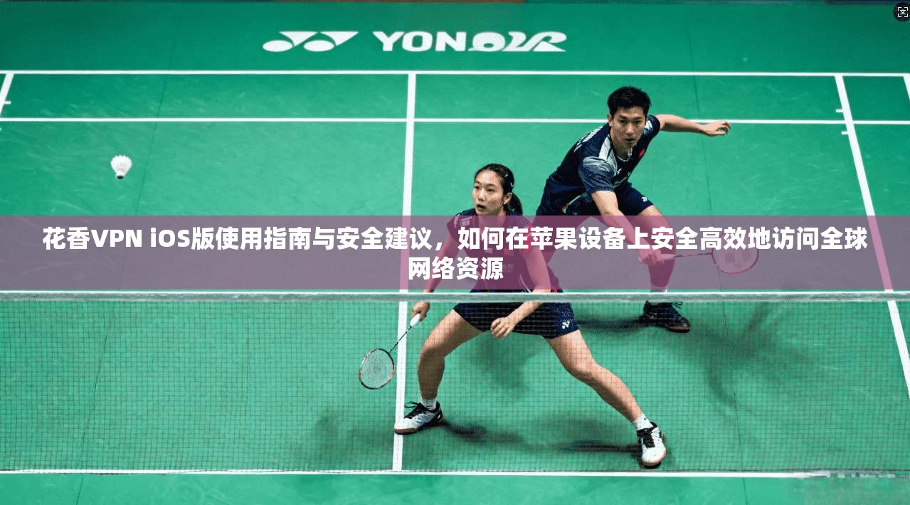 花香VPN iOS版使用指南与安全建议，如何在苹果设备上安全高效地访问全球网络资源