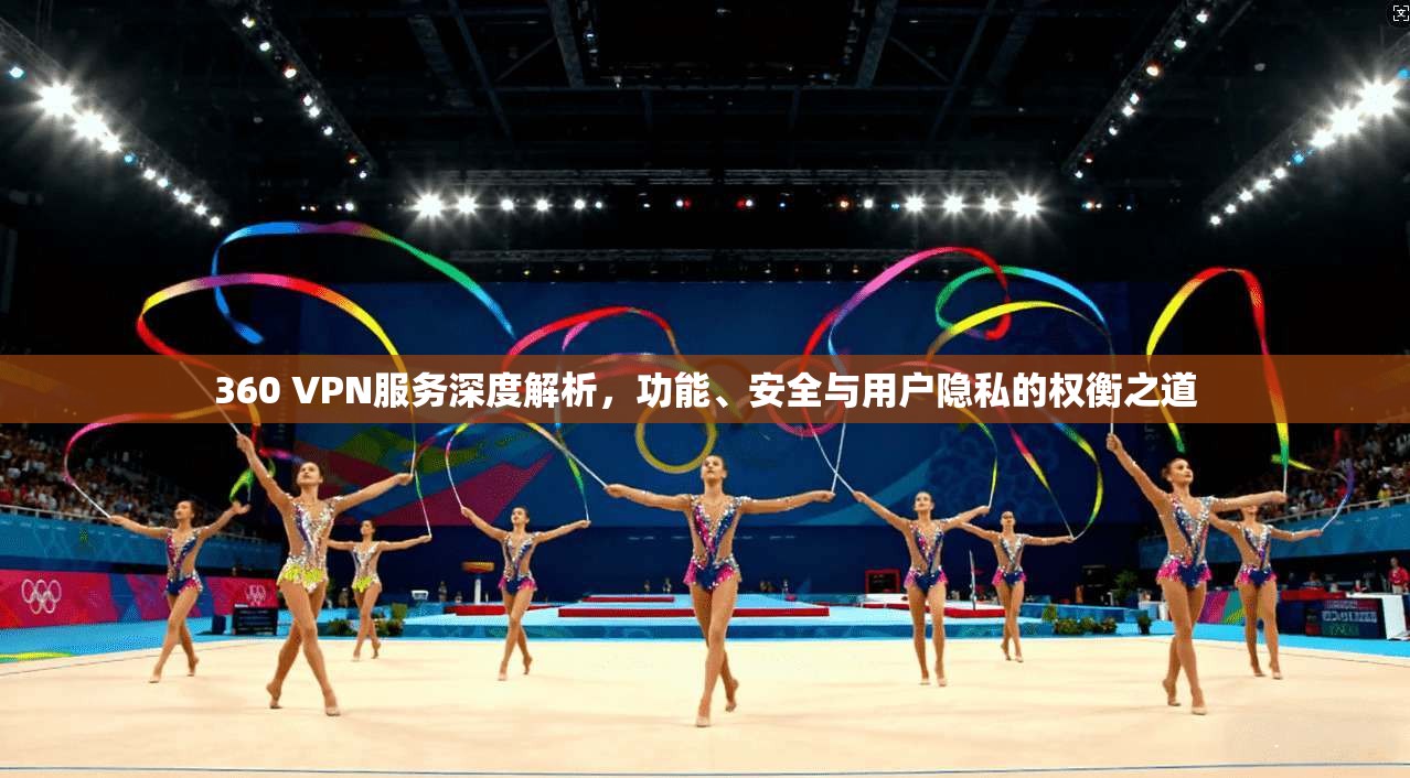 360 VPN服务深度解析，功能、安全与用户隐私的权衡之道