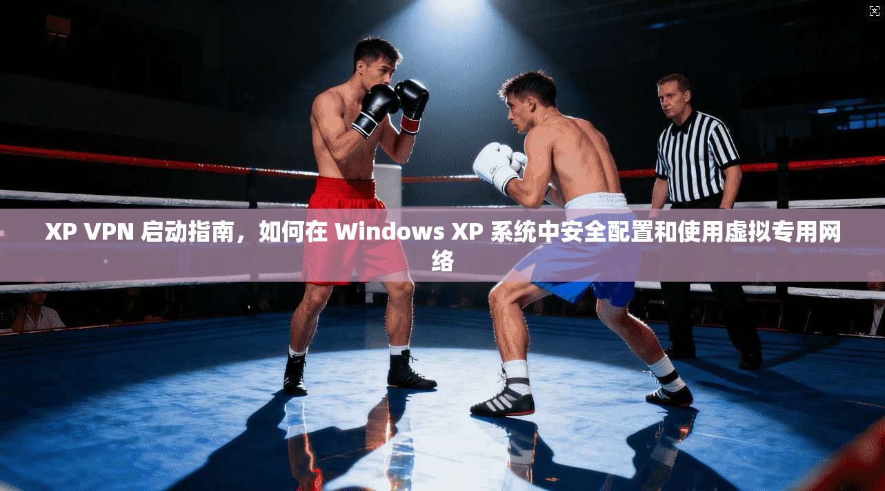 XP VPN 启动指南，如何在 Windows XP 系统中安全配置和使用虚拟专用网络
