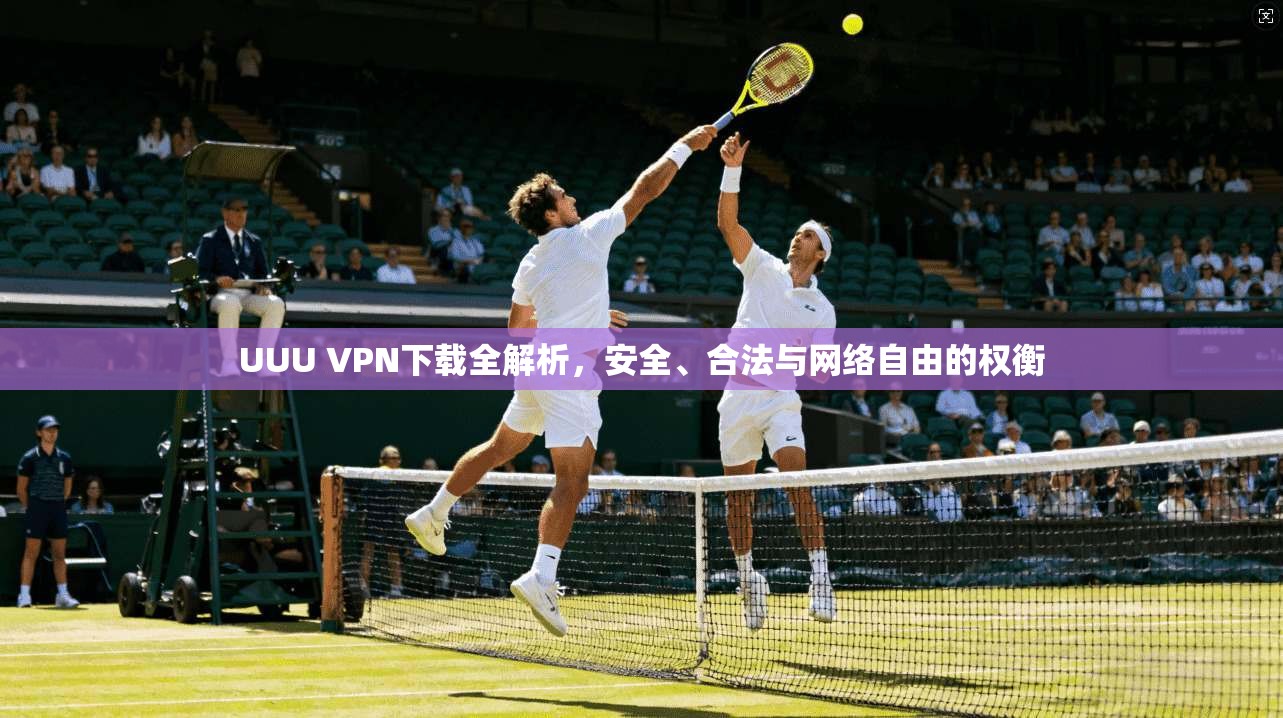 UUU VPN下载全解析，安全、合法与网络自由的权衡