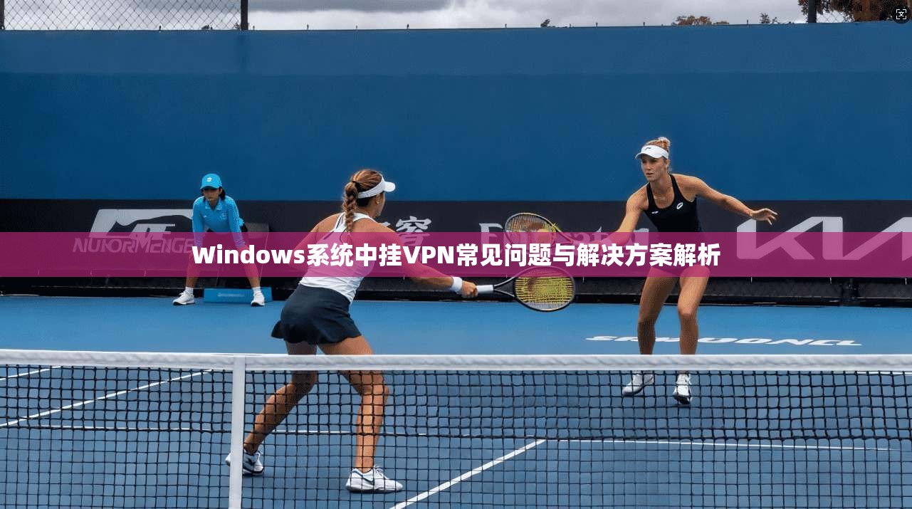 Windows系统中挂VPN常见问题与解决方案解析
