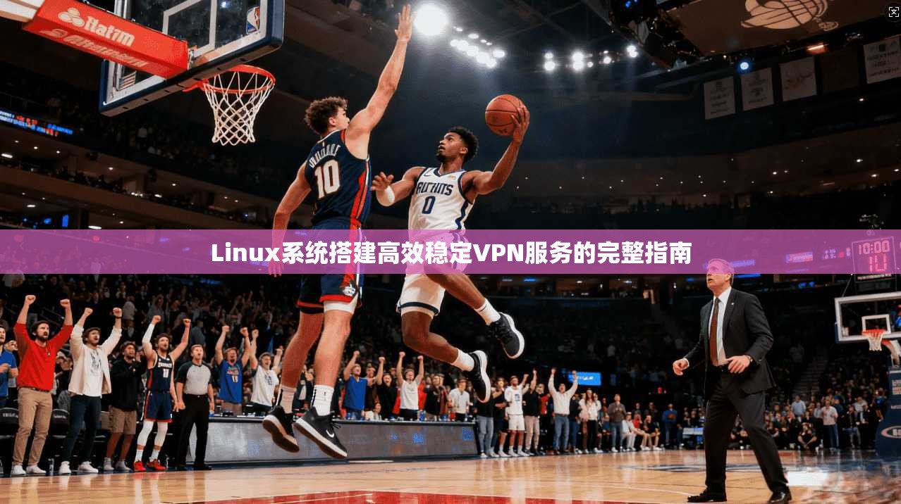 Linux系统搭建高效稳定VPN服务的完整指南