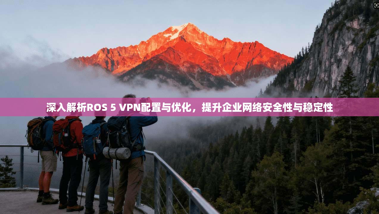 深入解析ROS 5 VPN配置与优化，提升企业网络安全性与稳定性