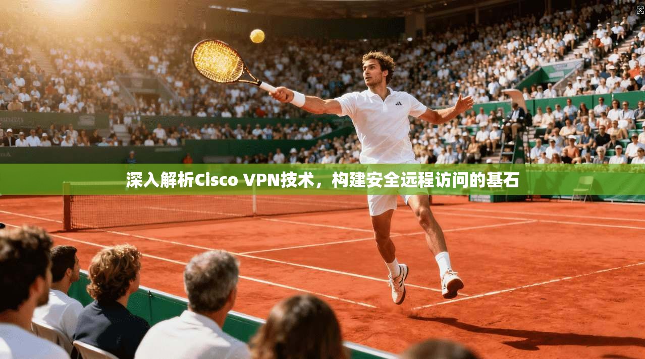 深入解析Cisco VPN技术，构建安全远程访问的基石