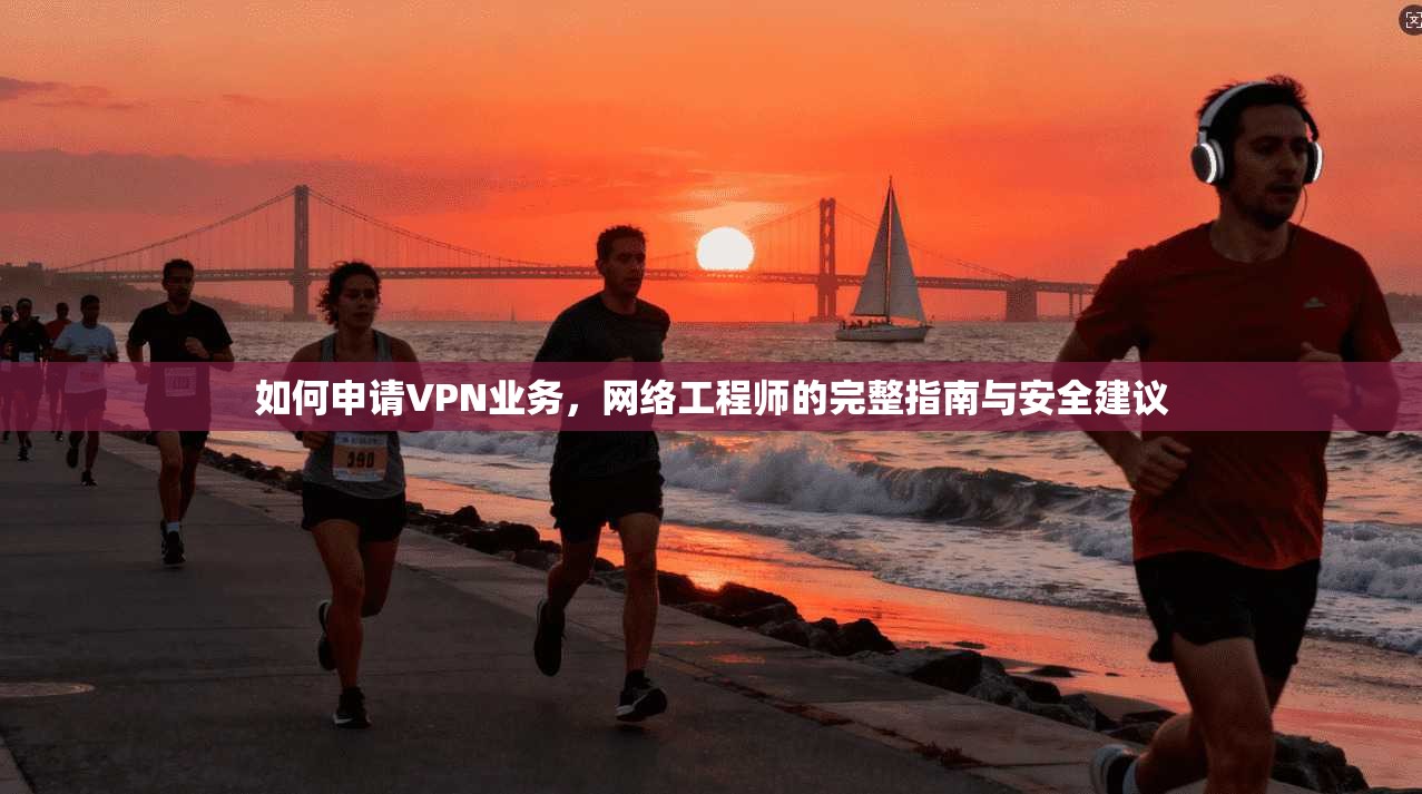 如何申请VPN业务，网络工程师的完整指南与安全建议