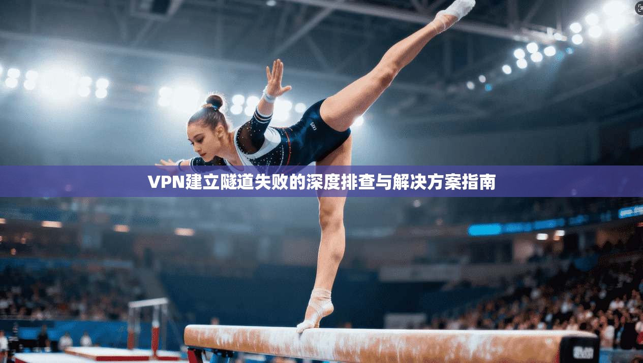 VPN建立隧道失败的深度排查与解决方案指南