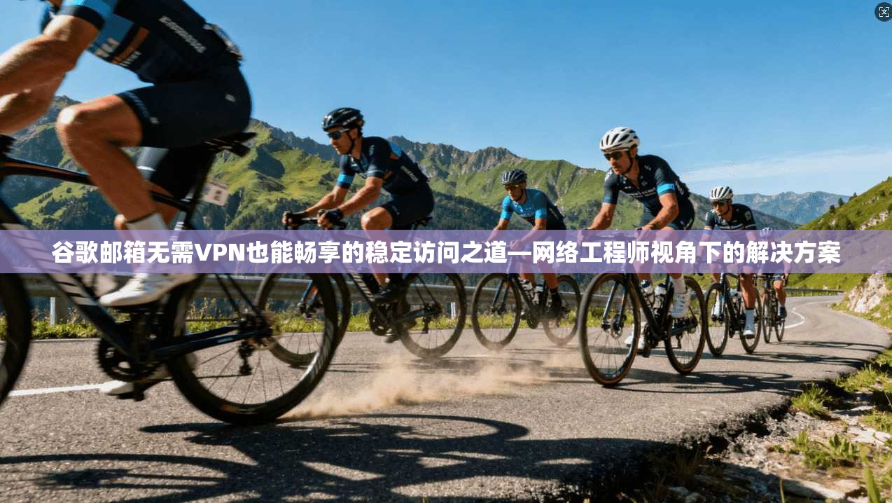 谷歌邮箱无需VPN也能畅享的稳定访问之道—网络工程师视角下的解决方案