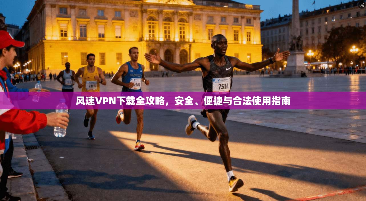 风速VPN下载全攻略，安全、便捷与合法使用指南