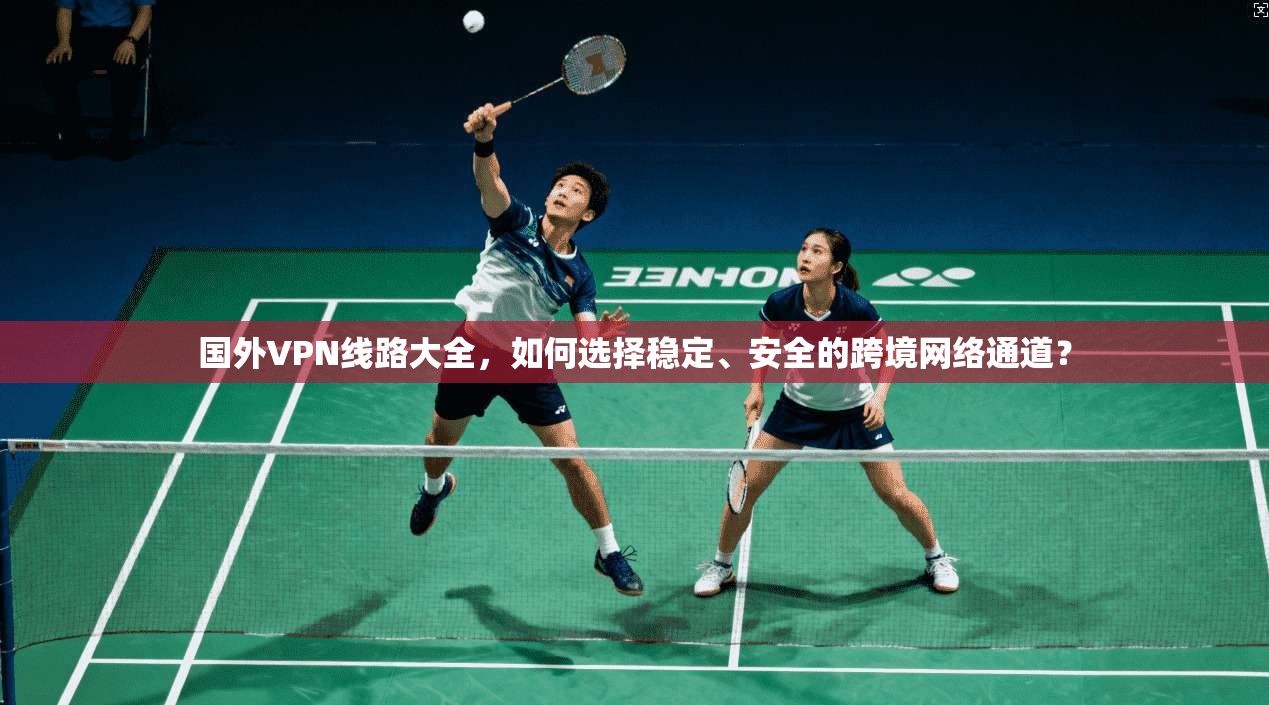 国外VPN线路大全，如何选择稳定、安全的跨境网络通道？
