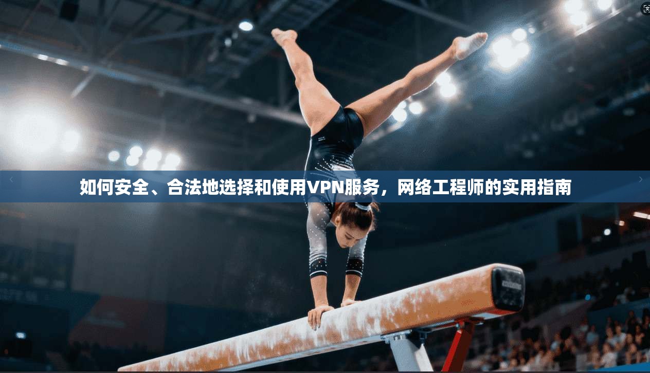 如何安全、合法地选择和使用VPN服务，网络工程师的实用指南