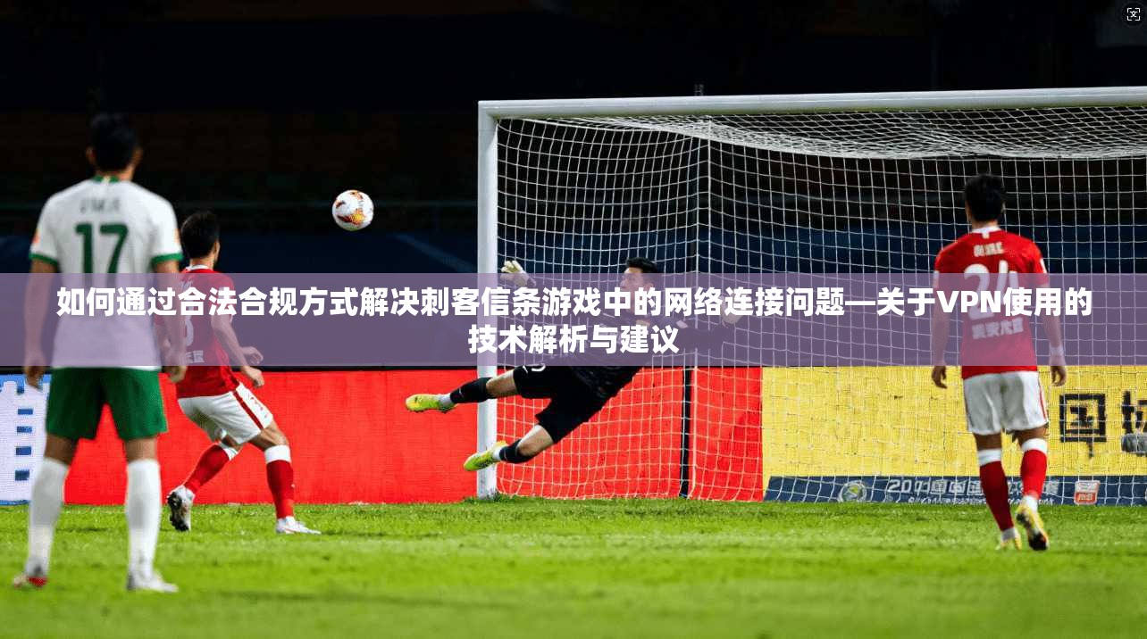 如何通过合法合规方式解决刺客信条游戏中的网络连接问题—关于VPN使用的技术解析与建议