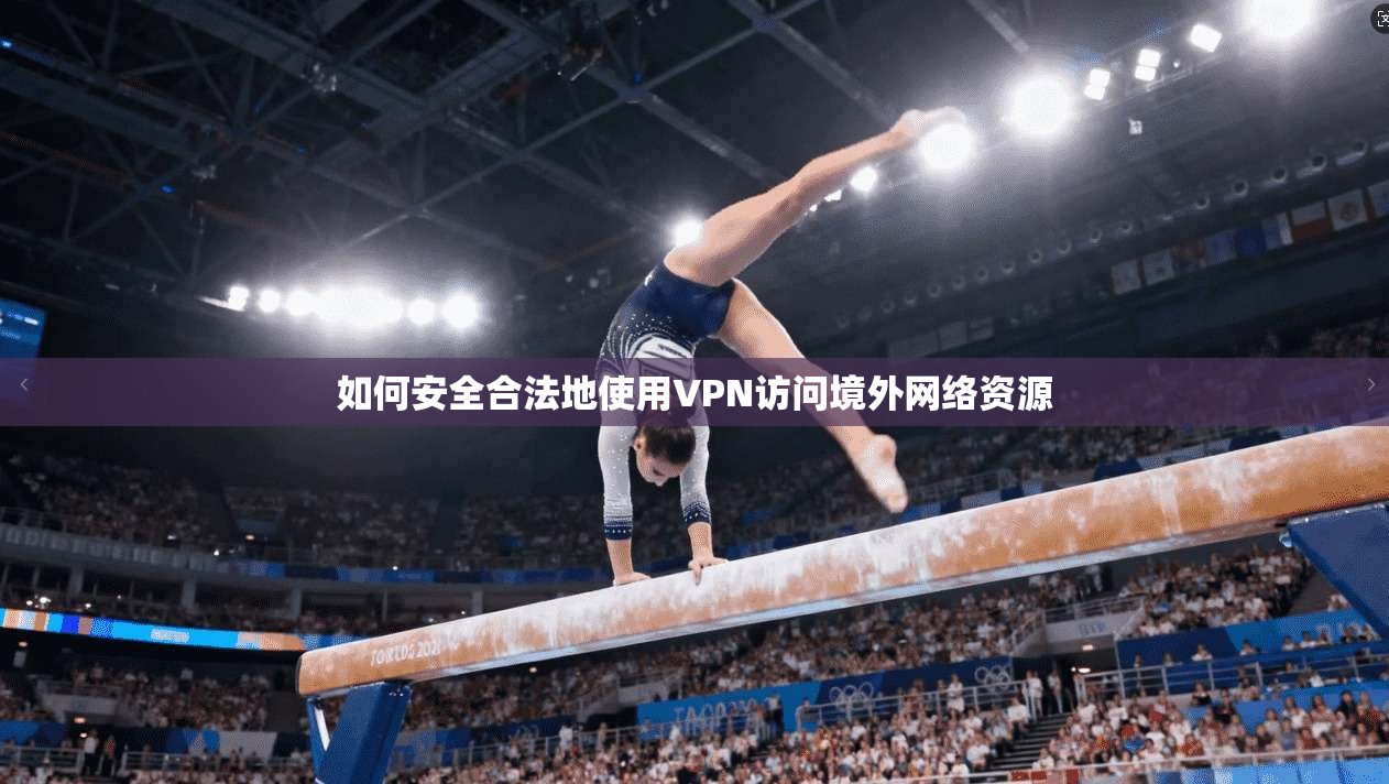 如何安全合法地使用VPN访问境外网络资源