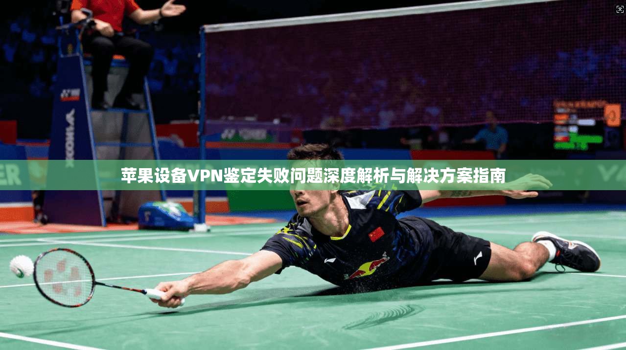 苹果设备VPN鉴定失败问题深度解析与解决方案指南