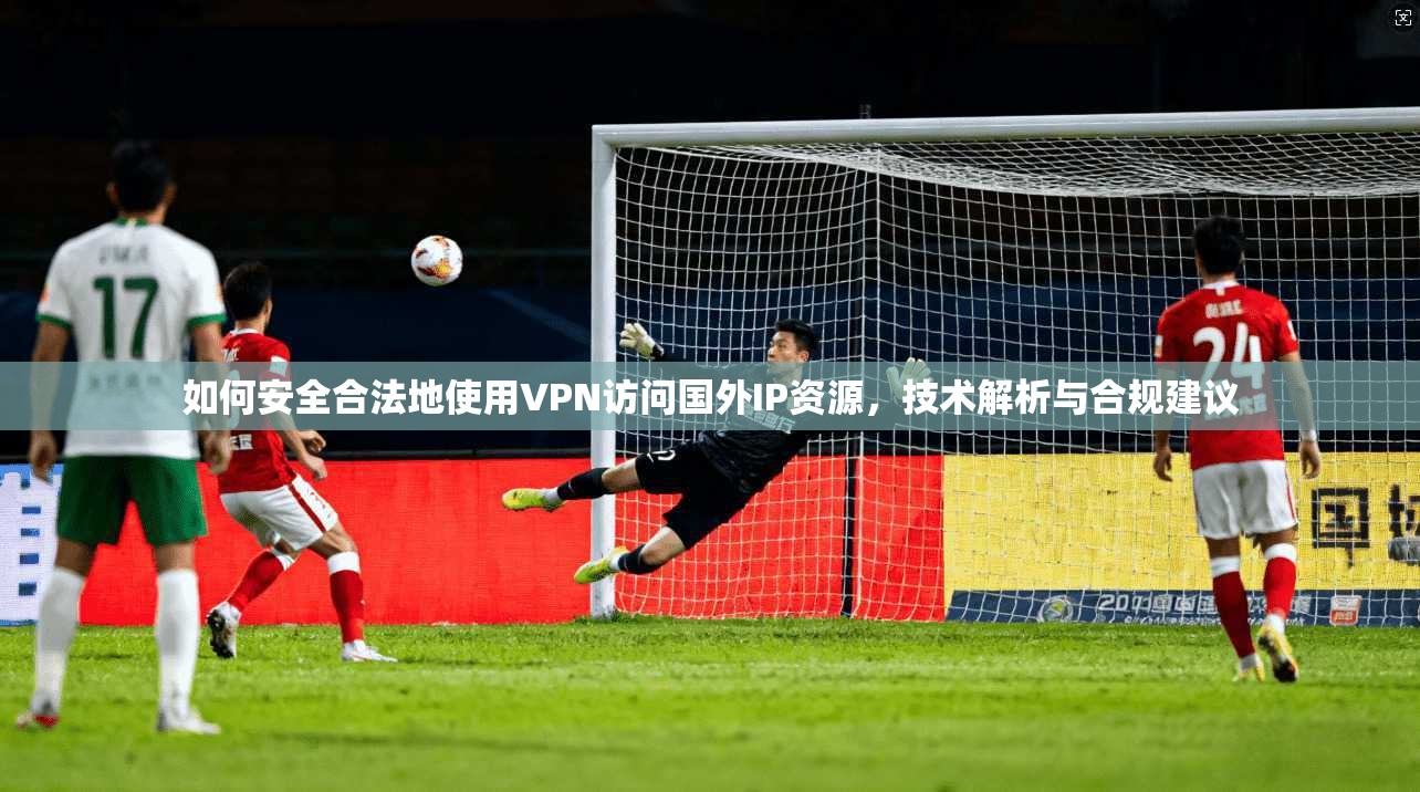如何安全合法地使用VPN访问国外IP资源，技术解析与合规建议