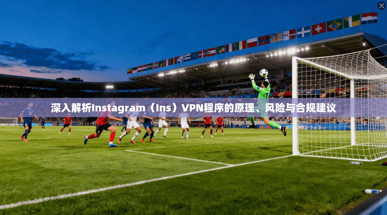 深入解析Instagram（Ins）VPN程序的原理、风险与合规建议